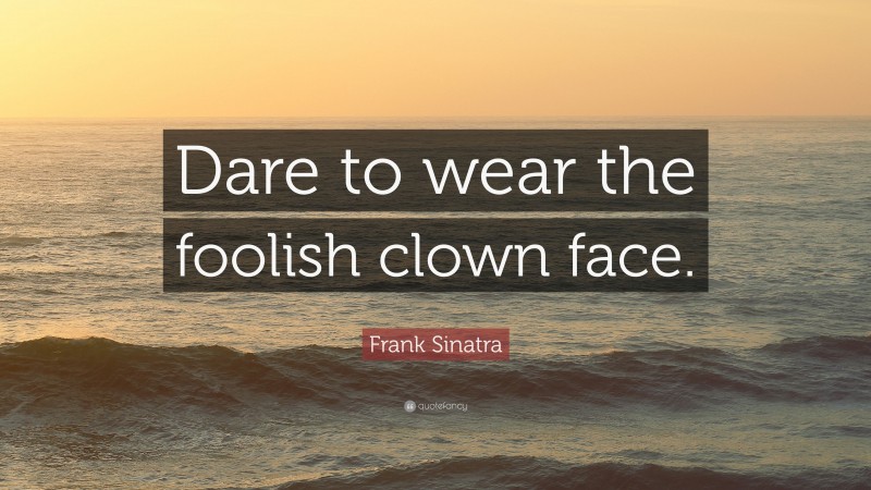 Frank Sinatra Quote: “Dare to wear the foolish clown face.”