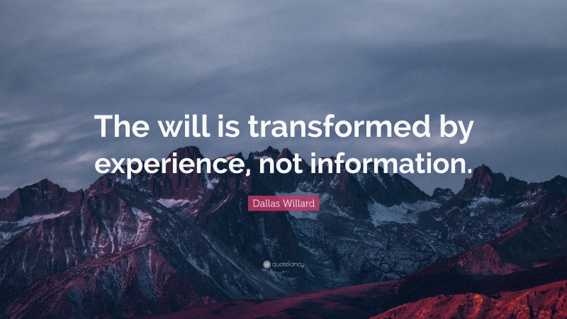 Dallas Willard Quote: “The will is transformed by experience, not information.”