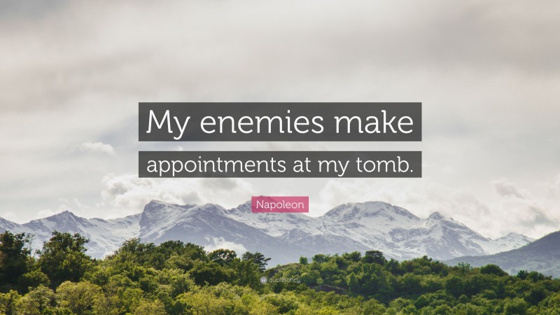 Napoleon Quote: “My enemies make appointments at my tomb.”