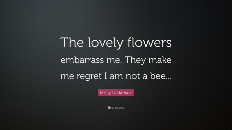Emily Dickinson Quote: “The lovely flowers embarrass me. They make me regret I am not a bee...”