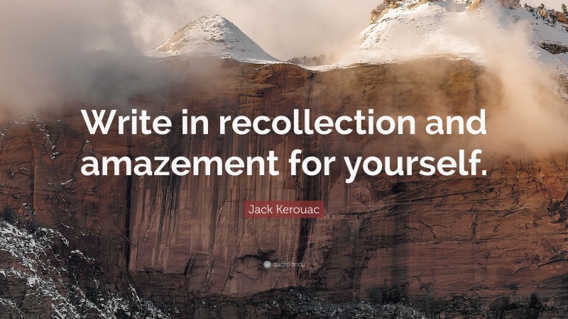 Jack Kerouac Quote: “Write in recollection and amazement for yourself.”