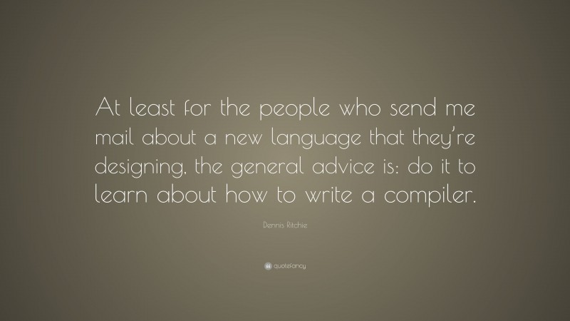 Dennis Ritchie Quote: “At least for the people who send me mail about a new language that they’re designing, the general advice is: do it to learn about how to write a compiler.”