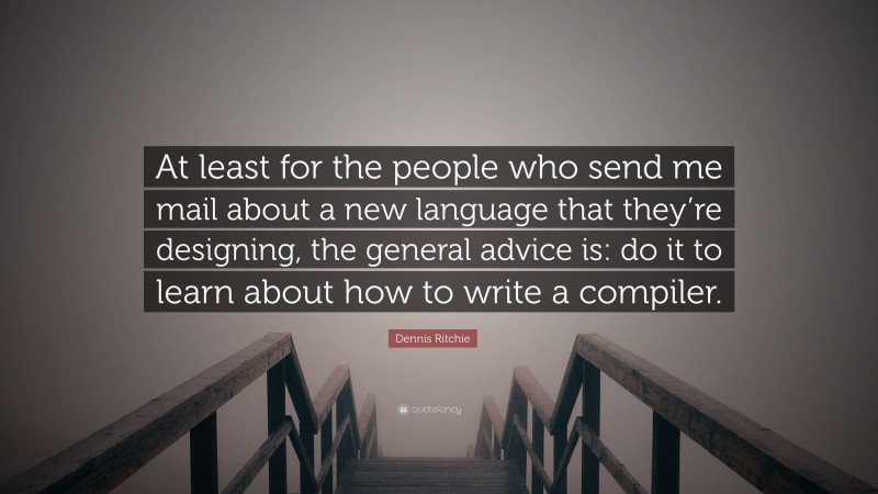 Dennis Ritchie Quote: “At least for the people who send me mail about a new language that they’re designing, the general advice is: do it to learn about how to write a compiler.”