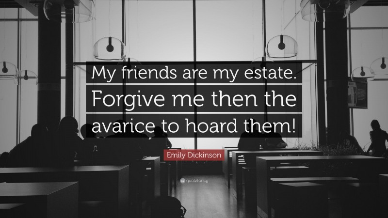 Emily Dickinson Quote: “My friends are my estate. Forgive me then the avarice to hoard them!”