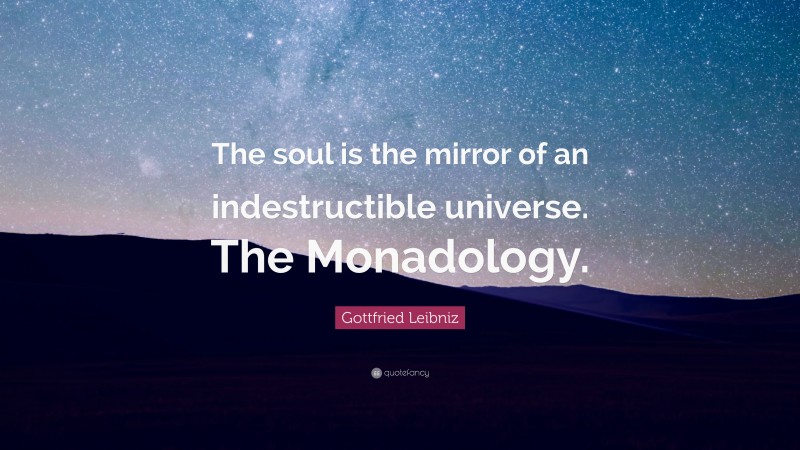 Gottfried Leibniz Quote: “The soul is the mirror of an indestructible universe. The Monadology.”