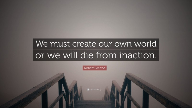 Robert Greene Quote: “We must create our own world or we will die from inaction.”