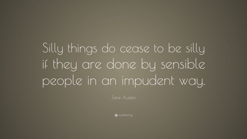 Jane Austen Quote: “Silly things do cease to be silly if they are done by sensible people in an impudent way.”