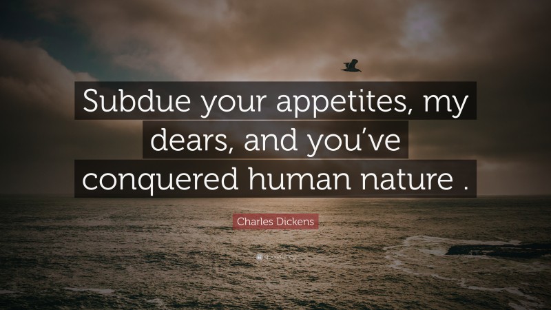 Charles Dickens Quote: “Subdue your appetites, my dears, and you’ve conquered human nature .”