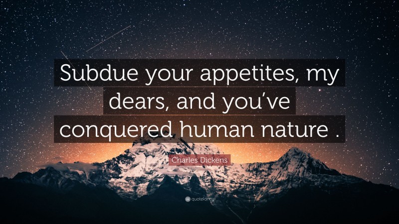 Charles Dickens Quote: “Subdue your appetites, my dears, and you’ve conquered human nature .”