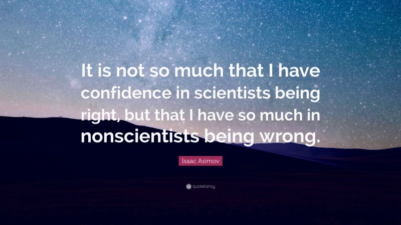 Isaac Asimov Quote: “It is not so much that I have confidence in scientists being right, but that I have so much in nonscientists being wrong.”