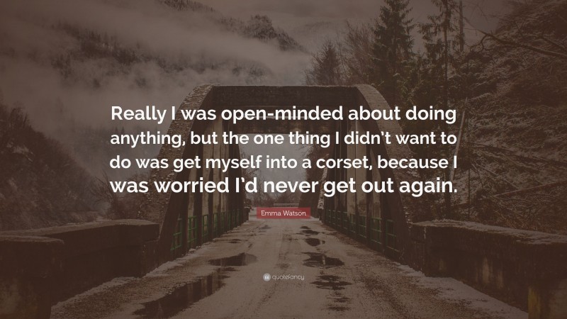 Emma Watson Quote: “Really I was open-minded about doing anything, but the one thing I didn’t want to do was get myself into a corset, because I was worried I’d never get out again.”