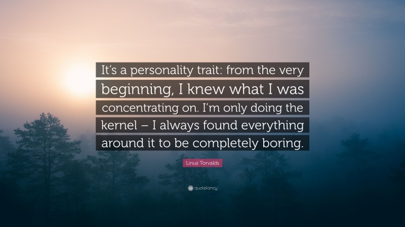 Linus Torvalds Quote: “It’s a personality trait: from the very beginning, I knew what I was concentrating on. I’m only doing the kernel – I always found everything around it to be completely boring.”