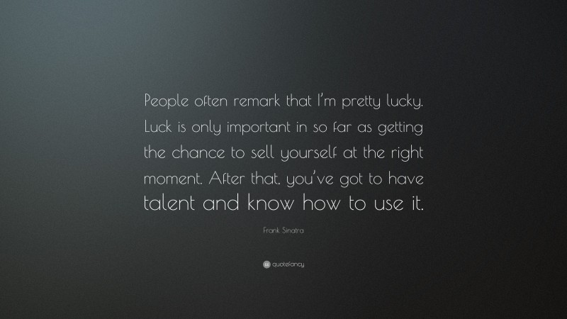 Frank Sinatra Quote: “People often remark that I’m pretty lucky. Luck is only important in so far as getting the chance to sell yourself at the right moment. After that, you’ve got to have talent and know how to use it.”