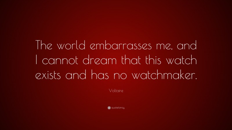 Voltaire Quote: “The world embarrasses me, and I cannot dream that this watch exists and has no watchmaker.”