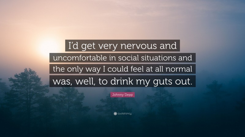 Johnny Depp Quote: “I’d get very nervous and uncomfortable in social situations and the only way I could feel at all normal was, well, to drink my guts out.”