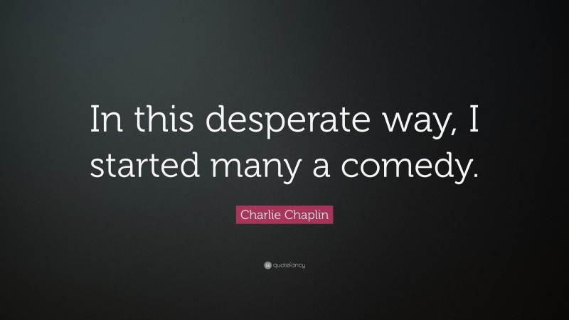 Charlie Chaplin Quote: “In this desperate way, I started many a comedy.”