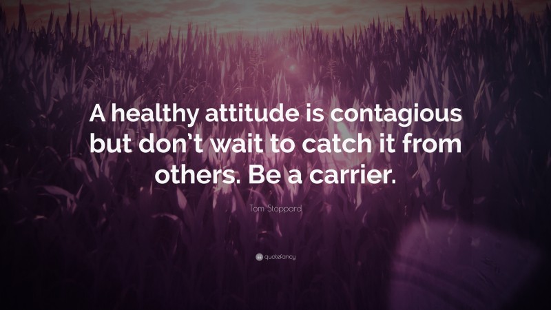 Tom Stoppard Quote: “A healthy attitude is contagious but don’t wait to catch it from others. Be a carrier.”