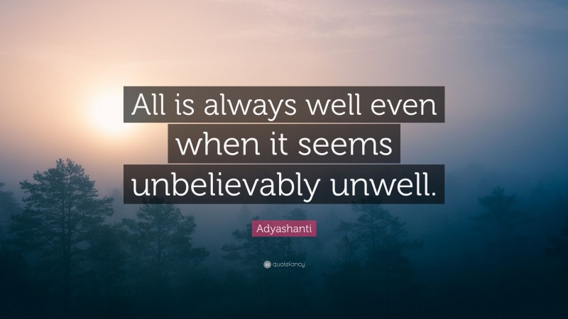 Adyashanti Quote: “All is always well even when it seems unbelievably unwell.”