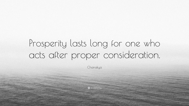 Chanakya Quote: “Prosperity lasts long for one who acts after proper consideration.”