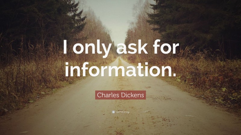 Charles Dickens Quote: “I only ask for information.”