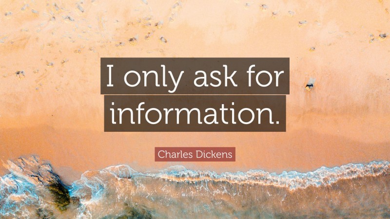 Charles Dickens Quote: “I only ask for information.”
