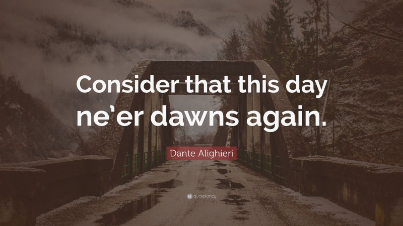 Dante Alighieri Quote: “Consider that this day ne’er dawns again.”