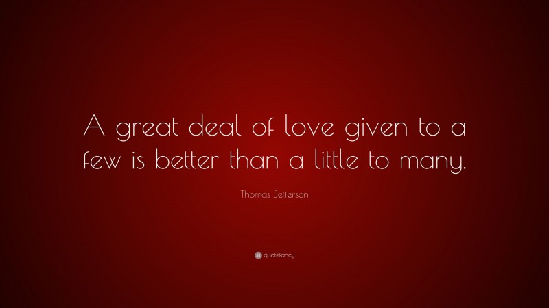 Thomas Jefferson Quote: “A great deal of love given to a few is better than a little to many.”