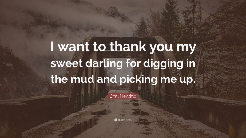 Jimi Hendrix Quote: “I want to thank you my sweet darling for digging in the mud and picking me up.”