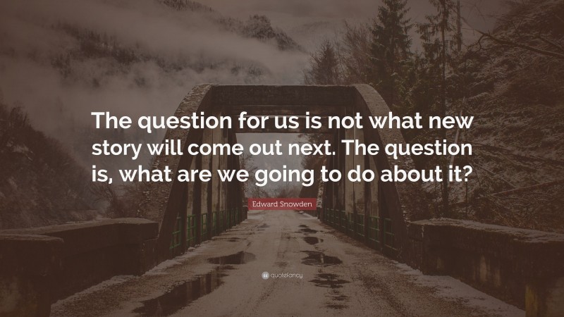 Edward Snowden Quote: “The question for us is not what new story will come out next. The question is, what are we going to do about it?”