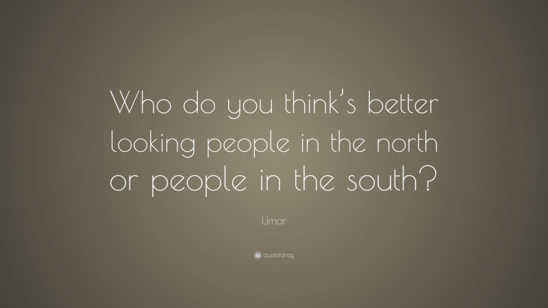 Umar Quote: “Who do you think’s better looking people in the north or people in the south?”