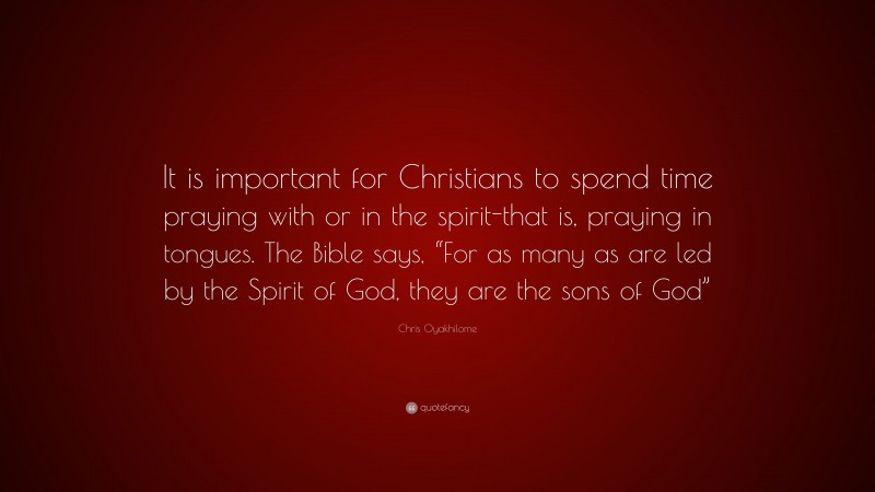 Chris Oyakhilome Quote: “It is important for Christians to spend time praying with or in the spirit-that is, praying in tongues. The Bible says, “For as many as are led by the Spirit of God, they are the sons of God””
