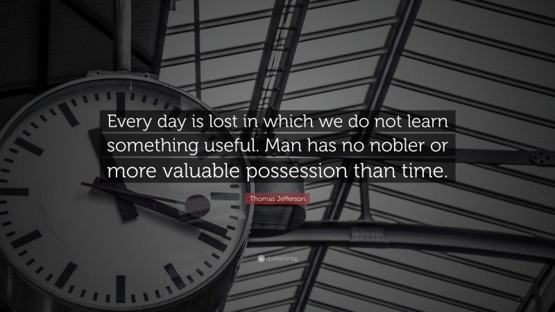 Thomas Jefferson Quote: “Every day is lost in which we do not learn something useful. Man has no nobler or more valuable possession than time.”