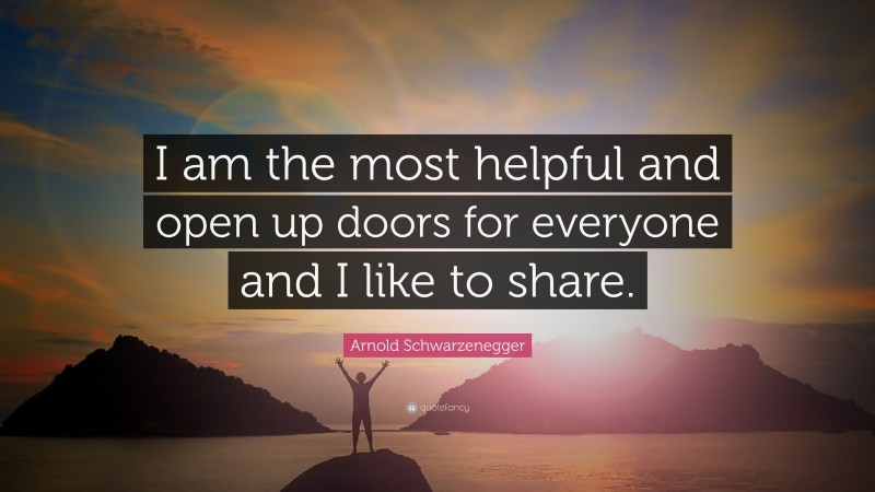 Arnold Schwarzenegger Quote: “I am the most helpful and open up doors for everyone and I like to share.”