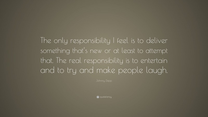 Johnny Depp Quote: “The only responsibility I feel is to deliver something that’s new or at least to attempt that. The real responsibility is to entertain and to try and make people laugh.”
