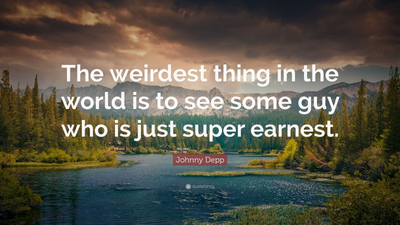 Johnny Depp Quote: “The weirdest thing in the world is to see some guy who is just super earnest.”