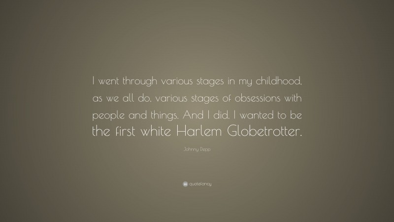 Johnny Depp Quote: “I went through various stages in my childhood, as we all do, various stages of obsessions with people and things. And I did. I wanted to be the first white Harlem Globetrotter.”