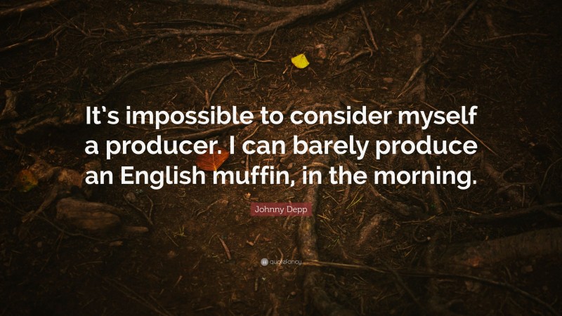 Johnny Depp Quote: “It’s impossible to consider myself a producer. I can barely produce an English muffin, in the morning.”