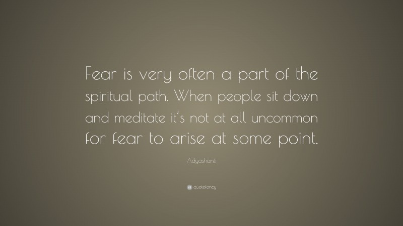 Adyashanti Quote: “Fear is very often a part of the spiritual path. When people sit down and meditate it’s not at all uncommon for fear to arise at some point.”