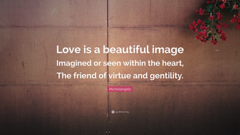 Michelangelo Quote: “Love is a beautiful image Imagined or seen within the heart, The friend of virtue and gentility.”
