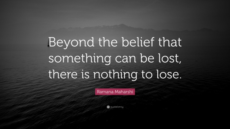Ramana Maharshi Quote: “Beyond the belief that something can be lost, there is nothing to lose.”