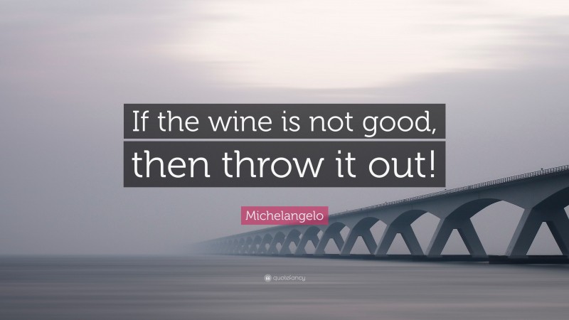 Michelangelo Quote: “If the wine is not good, then throw it out!”