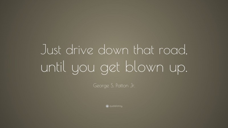 George S. Patton Jr. Quote: “Just drive down that road, until you get blown up.”