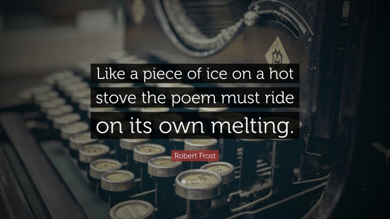 Robert Frost Quote: “Like a piece of ice on a hot stove the poem must ride on its own melting.”