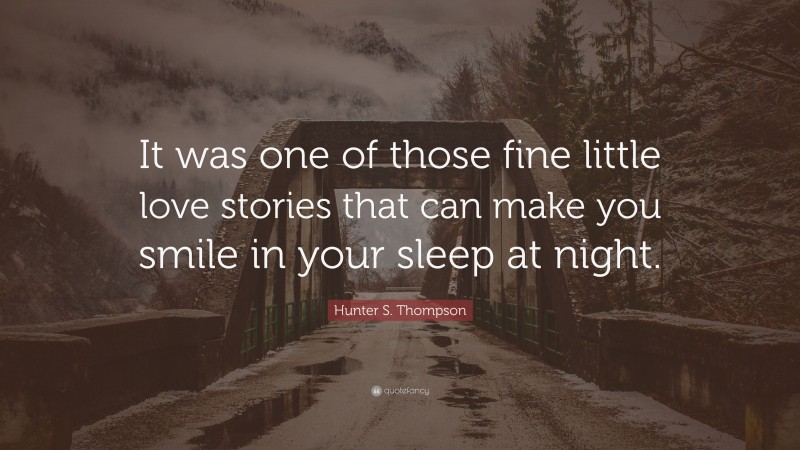 Hunter S. Thompson Quote: “It was one of those fine little love stories that can make you smile in your sleep at night.”