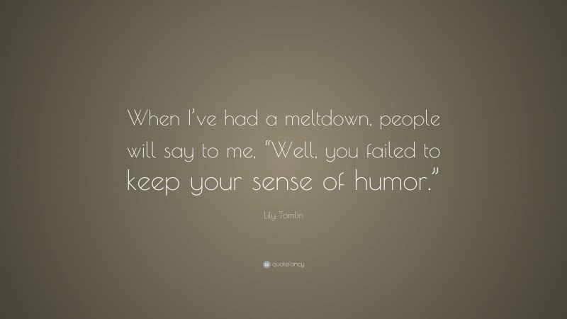 Lily Tomlin Quote: “When I’ve had a meltdown, people will say to me, “Well, you failed to keep your sense of humor.””