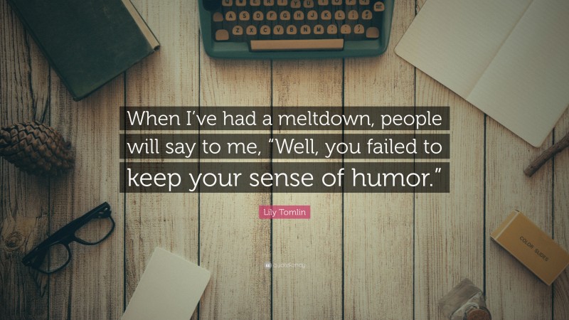 Lily Tomlin Quote: “When I’ve had a meltdown, people will say to me, “Well, you failed to keep your sense of humor.””