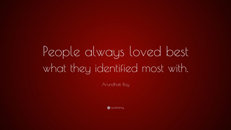 Arundhati Roy Quote: “People always loved best what they identified most with.”