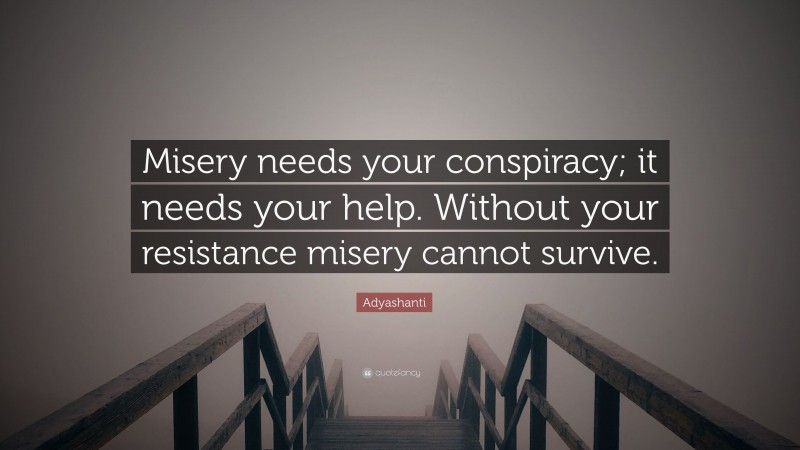 Adyashanti Quote: “Misery needs your conspiracy; it needs your help. Without your resistance misery cannot survive.”
