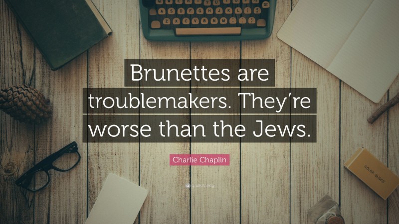 Charlie Chaplin Quote: “Brunettes are troublemakers. They’re worse than the Jews.”