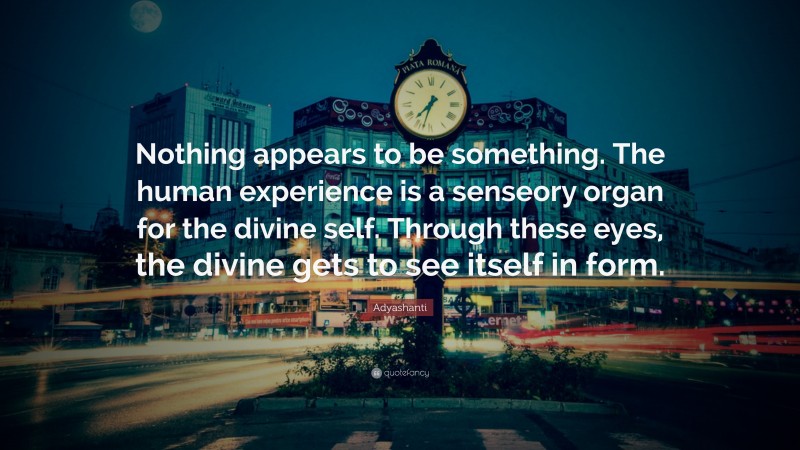 Adyashanti Quote: “Nothing appears to be something. The human experience is a senseory organ for the divine self. Through these eyes, the divine gets to see itself in form.”